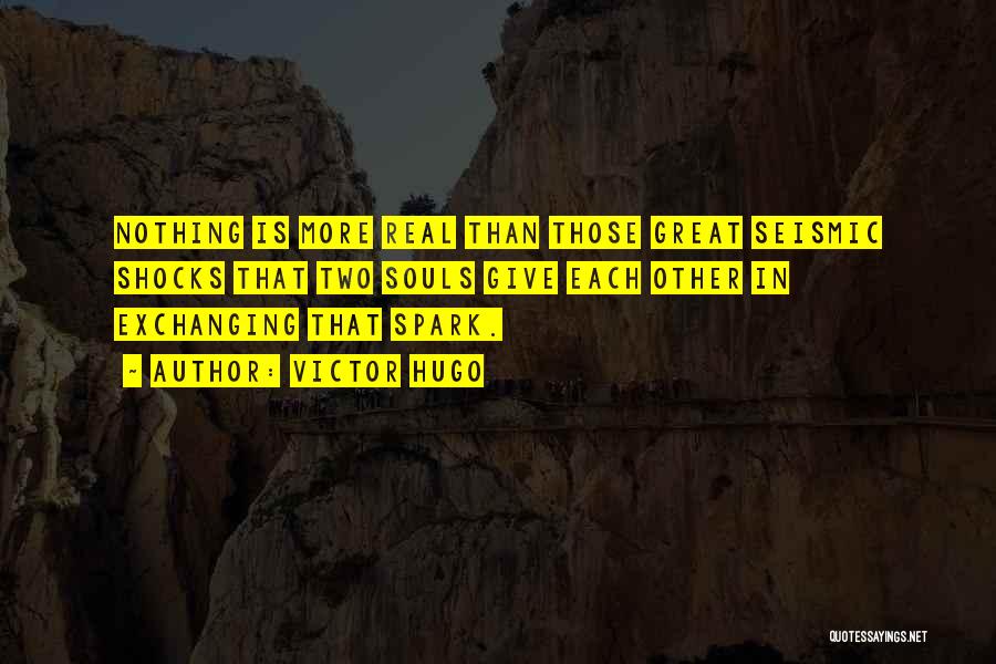 Victor Hugo Quotes: Nothing Is More Real Than Those Great Seismic Shocks That Two Souls Give Each Other In Exchanging That Spark.