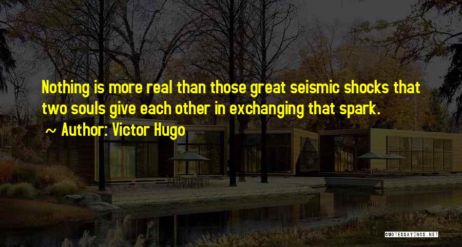 Victor Hugo Quotes: Nothing Is More Real Than Those Great Seismic Shocks That Two Souls Give Each Other In Exchanging That Spark.