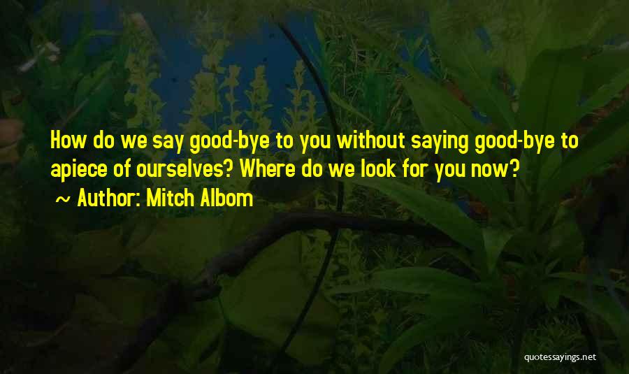 Mitch Albom Quotes: How Do We Say Good-bye To You Without Saying Good-bye To Apiece Of Ourselves? Where Do We Look For You