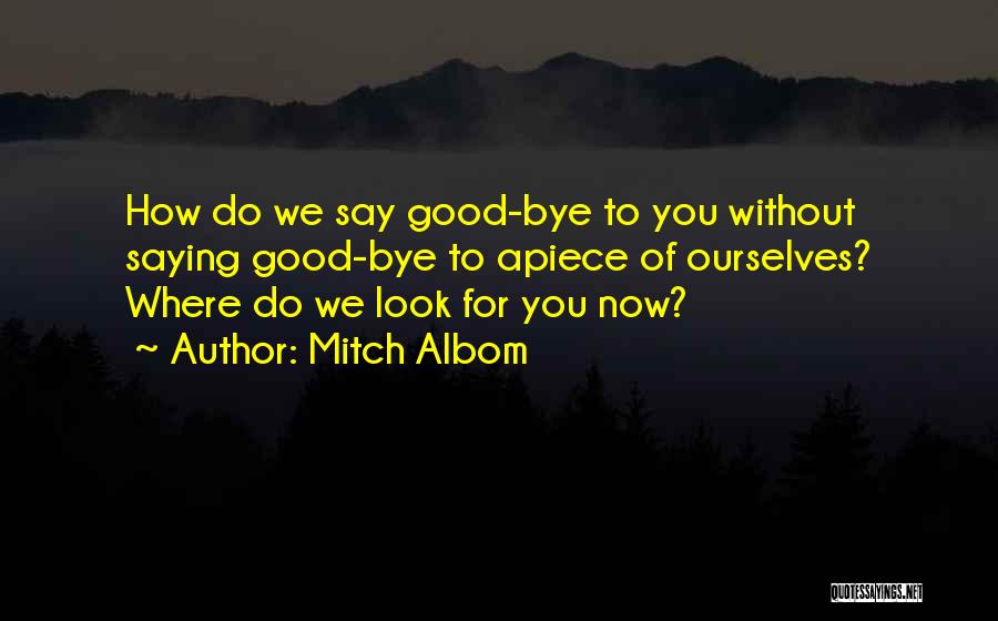 Mitch Albom Quotes: How Do We Say Good-bye To You Without Saying Good-bye To Apiece Of Ourselves? Where Do We Look For You