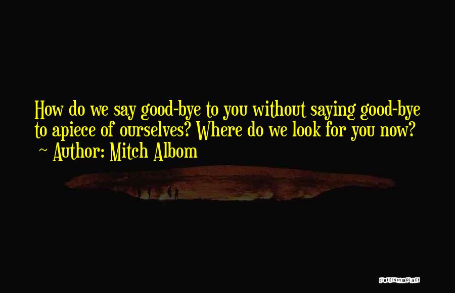 Mitch Albom Quotes: How Do We Say Good-bye To You Without Saying Good-bye To Apiece Of Ourselves? Where Do We Look For You