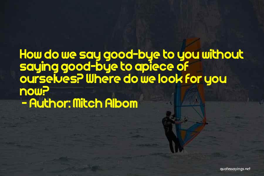 Mitch Albom Quotes: How Do We Say Good-bye To You Without Saying Good-bye To Apiece Of Ourselves? Where Do We Look For You