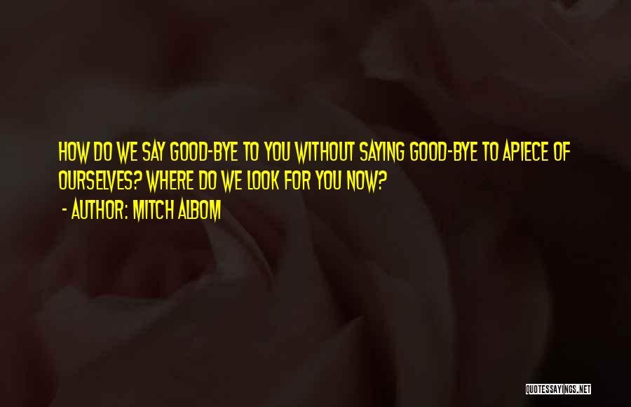 Mitch Albom Quotes: How Do We Say Good-bye To You Without Saying Good-bye To Apiece Of Ourselves? Where Do We Look For You