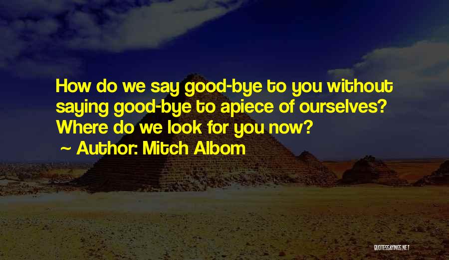 Mitch Albom Quotes: How Do We Say Good-bye To You Without Saying Good-bye To Apiece Of Ourselves? Where Do We Look For You