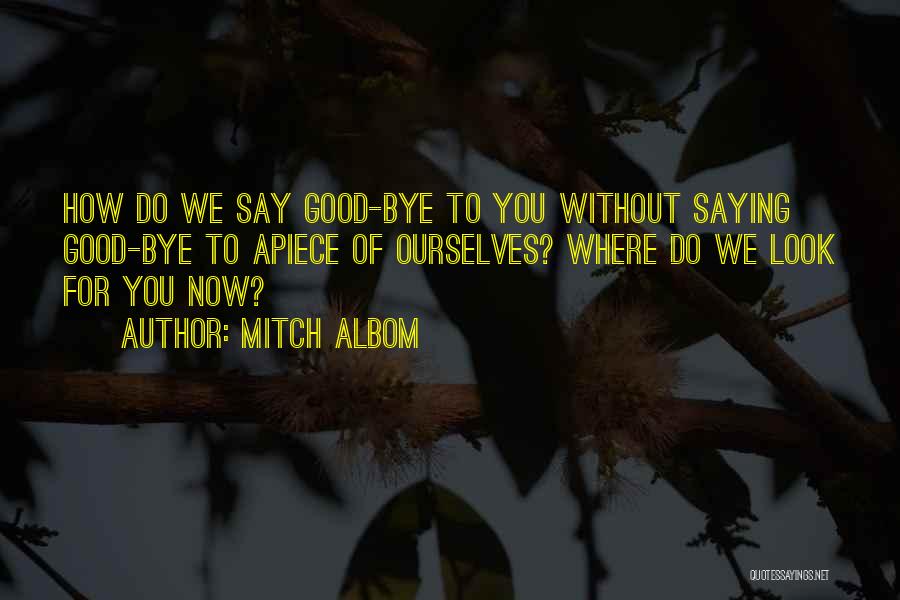 Mitch Albom Quotes: How Do We Say Good-bye To You Without Saying Good-bye To Apiece Of Ourselves? Where Do We Look For You