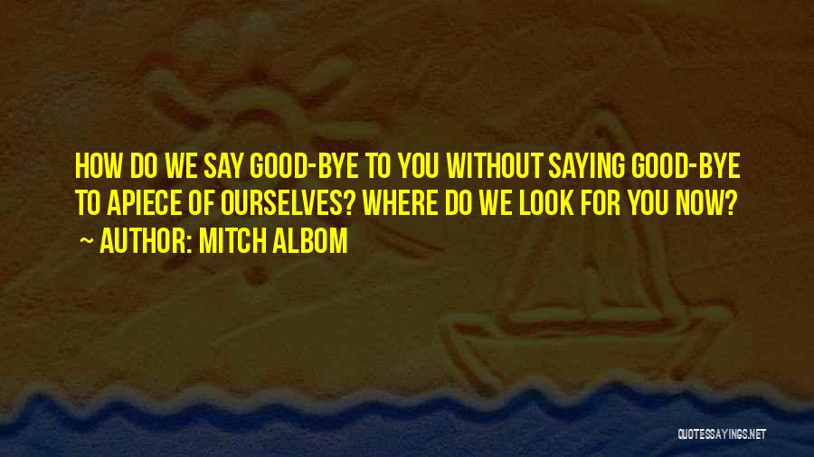 Mitch Albom Quotes: How Do We Say Good-bye To You Without Saying Good-bye To Apiece Of Ourselves? Where Do We Look For You