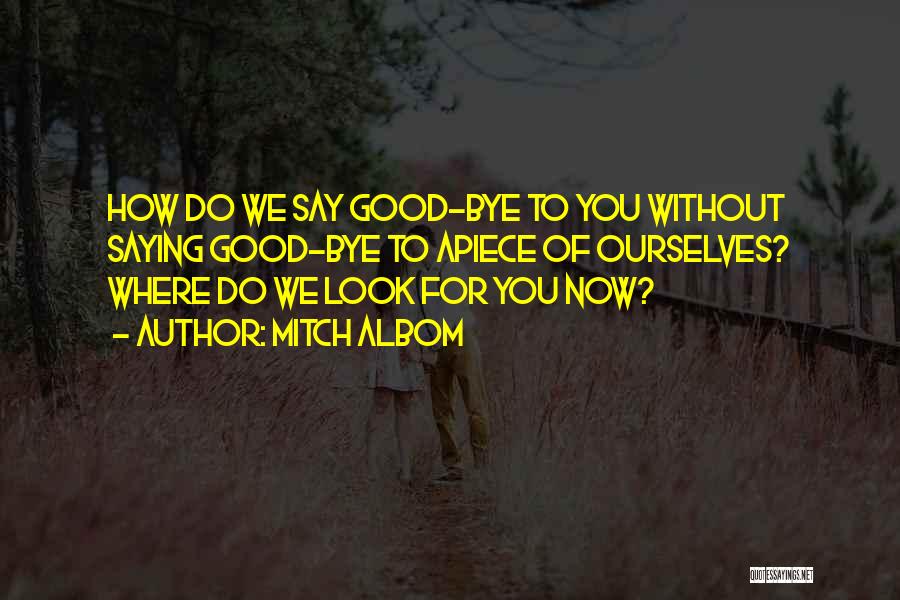 Mitch Albom Quotes: How Do We Say Good-bye To You Without Saying Good-bye To Apiece Of Ourselves? Where Do We Look For You