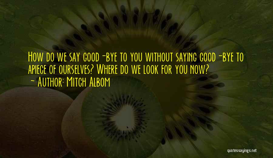 Mitch Albom Quotes: How Do We Say Good-bye To You Without Saying Good-bye To Apiece Of Ourselves? Where Do We Look For You