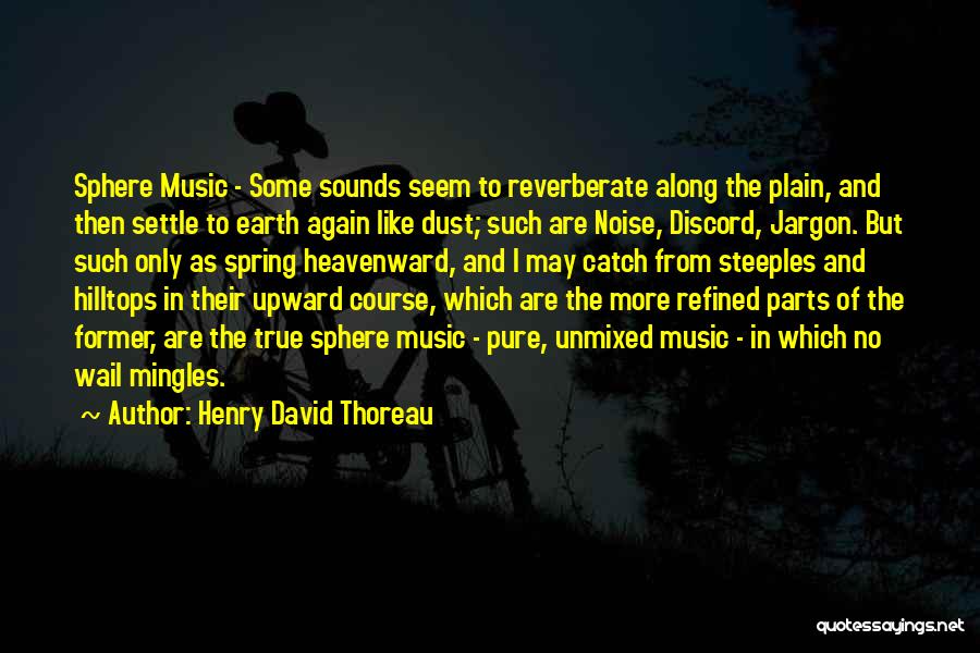 Henry David Thoreau Quotes: Sphere Music - Some Sounds Seem To Reverberate Along The Plain, And Then Settle To Earth Again Like Dust; Such