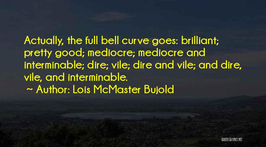 Lois McMaster Bujold Quotes: Actually, The Full Bell Curve Goes: Brilliant; Pretty Good; Mediocre; Mediocre And Interminable; Dire; Vile; Dire And Vile; And Dire,