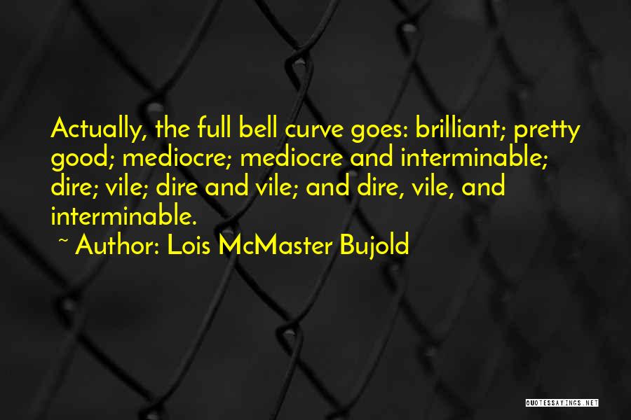 Lois McMaster Bujold Quotes: Actually, The Full Bell Curve Goes: Brilliant; Pretty Good; Mediocre; Mediocre And Interminable; Dire; Vile; Dire And Vile; And Dire,