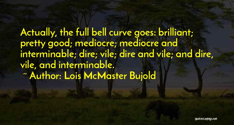 Lois McMaster Bujold Quotes: Actually, The Full Bell Curve Goes: Brilliant; Pretty Good; Mediocre; Mediocre And Interminable; Dire; Vile; Dire And Vile; And Dire,