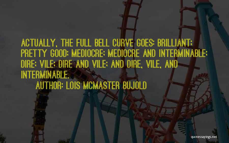 Lois McMaster Bujold Quotes: Actually, The Full Bell Curve Goes: Brilliant; Pretty Good; Mediocre; Mediocre And Interminable; Dire; Vile; Dire And Vile; And Dire,