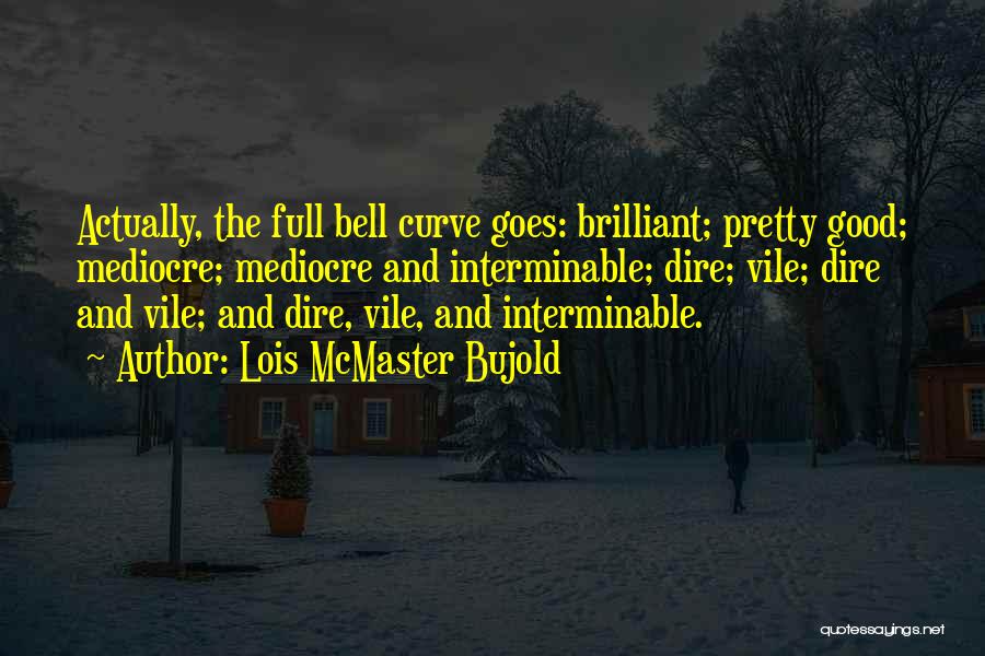 Lois McMaster Bujold Quotes: Actually, The Full Bell Curve Goes: Brilliant; Pretty Good; Mediocre; Mediocre And Interminable; Dire; Vile; Dire And Vile; And Dire,