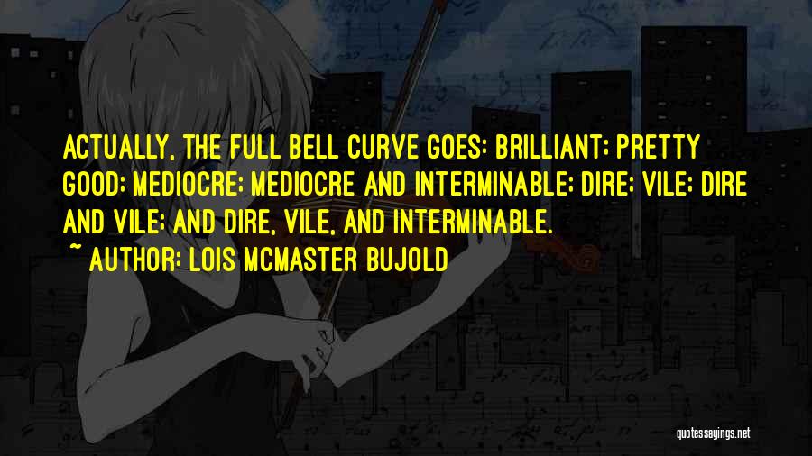Lois McMaster Bujold Quotes: Actually, The Full Bell Curve Goes: Brilliant; Pretty Good; Mediocre; Mediocre And Interminable; Dire; Vile; Dire And Vile; And Dire,