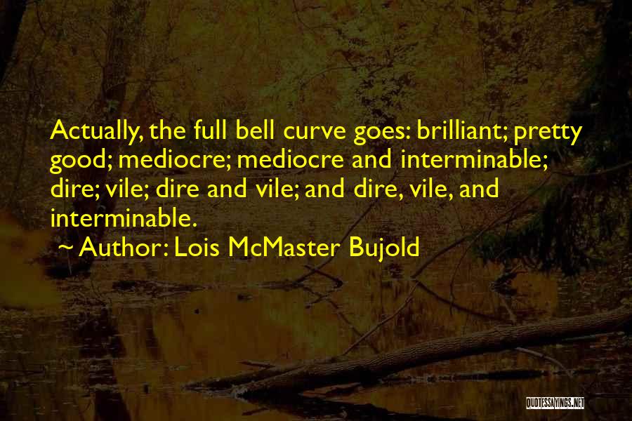 Lois McMaster Bujold Quotes: Actually, The Full Bell Curve Goes: Brilliant; Pretty Good; Mediocre; Mediocre And Interminable; Dire; Vile; Dire And Vile; And Dire,