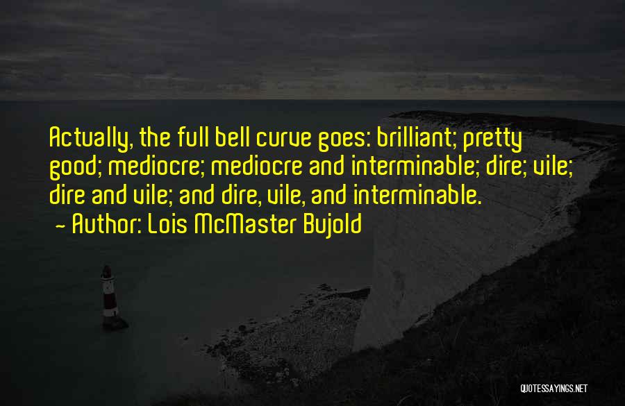 Lois McMaster Bujold Quotes: Actually, The Full Bell Curve Goes: Brilliant; Pretty Good; Mediocre; Mediocre And Interminable; Dire; Vile; Dire And Vile; And Dire,
