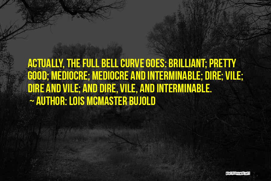 Lois McMaster Bujold Quotes: Actually, The Full Bell Curve Goes: Brilliant; Pretty Good; Mediocre; Mediocre And Interminable; Dire; Vile; Dire And Vile; And Dire,