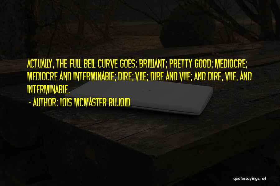 Lois McMaster Bujold Quotes: Actually, The Full Bell Curve Goes: Brilliant; Pretty Good; Mediocre; Mediocre And Interminable; Dire; Vile; Dire And Vile; And Dire,