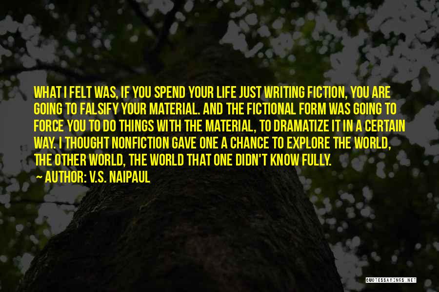 V.S. Naipaul Quotes: What I Felt Was, If You Spend Your Life Just Writing Fiction, You Are Going To Falsify Your Material. And