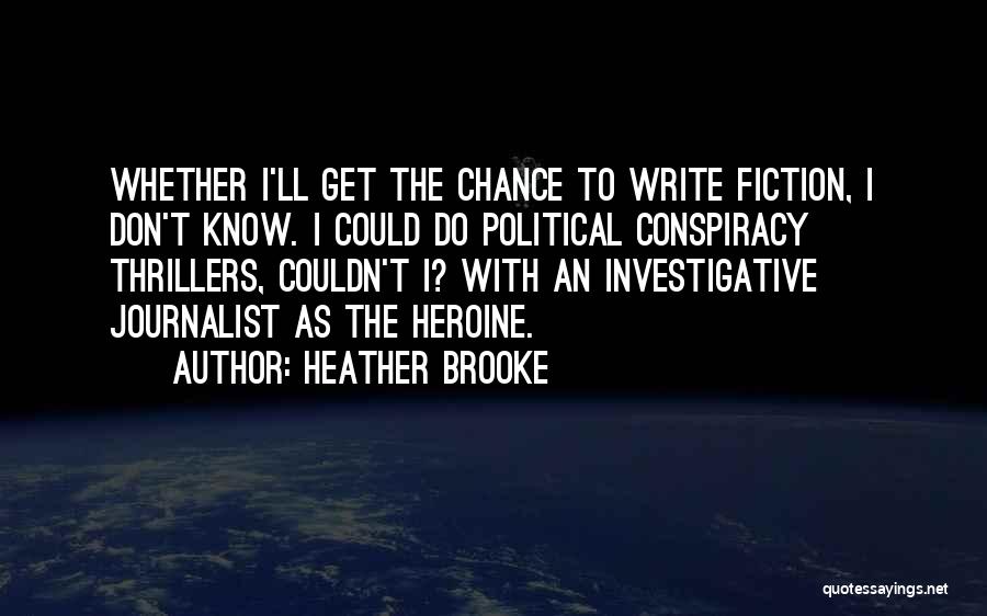 Heather Brooke Quotes: Whether I'll Get The Chance To Write Fiction, I Don't Know. I Could Do Political Conspiracy Thrillers, Couldn't I? With