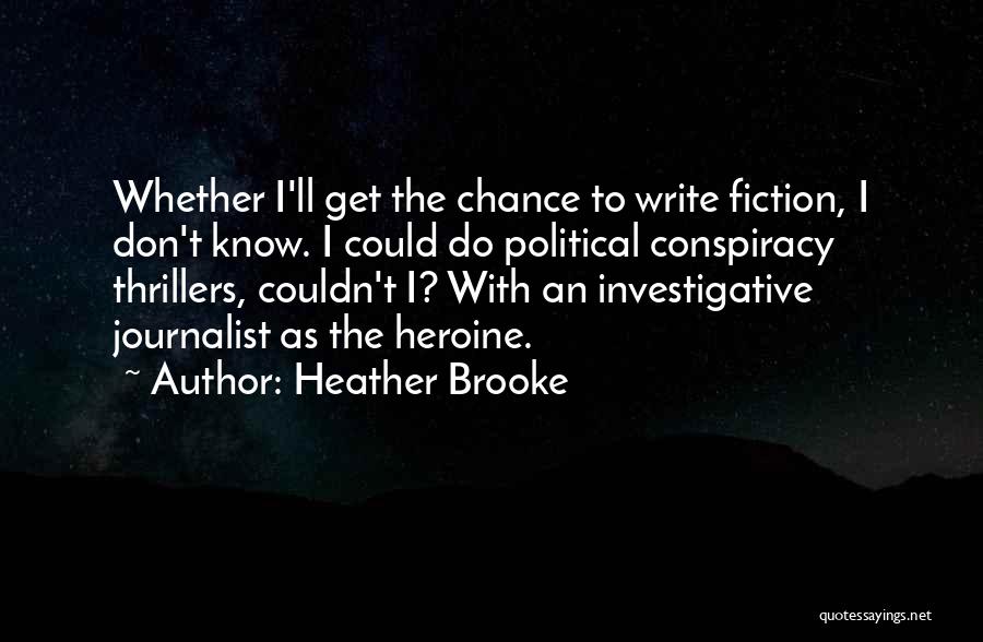 Heather Brooke Quotes: Whether I'll Get The Chance To Write Fiction, I Don't Know. I Could Do Political Conspiracy Thrillers, Couldn't I? With