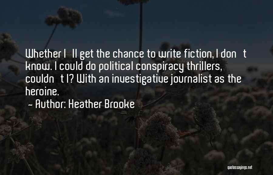 Heather Brooke Quotes: Whether I'll Get The Chance To Write Fiction, I Don't Know. I Could Do Political Conspiracy Thrillers, Couldn't I? With