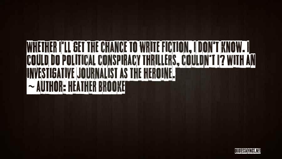 Heather Brooke Quotes: Whether I'll Get The Chance To Write Fiction, I Don't Know. I Could Do Political Conspiracy Thrillers, Couldn't I? With