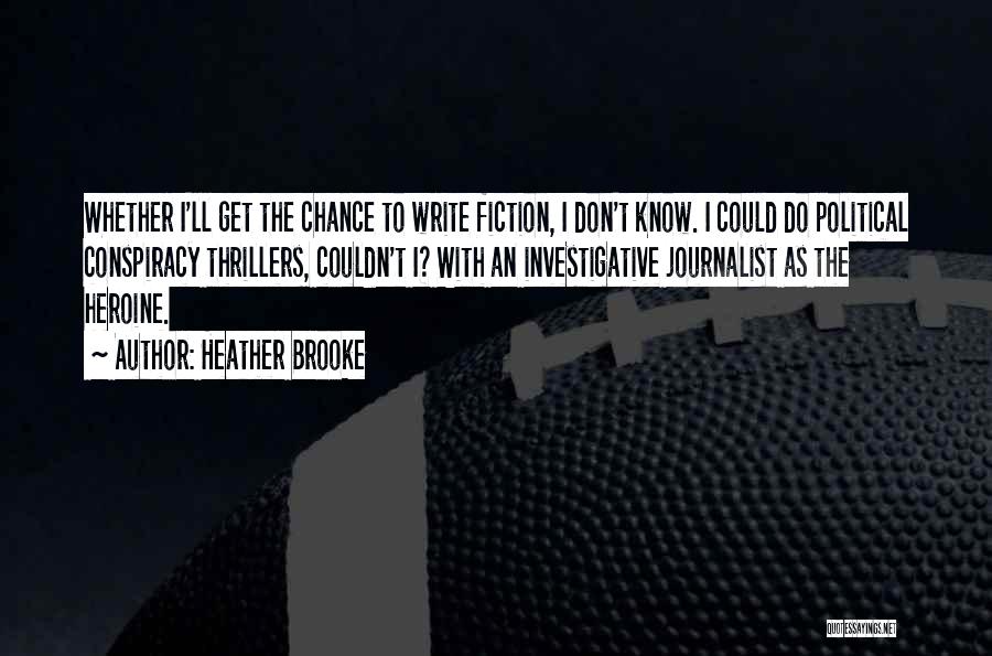 Heather Brooke Quotes: Whether I'll Get The Chance To Write Fiction, I Don't Know. I Could Do Political Conspiracy Thrillers, Couldn't I? With