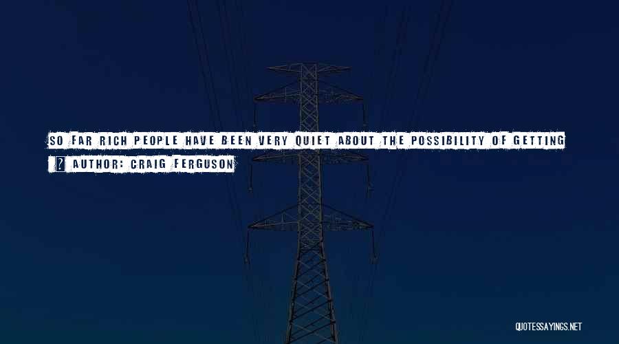 Craig Ferguson Quotes: So Far Rich People Have Been Very Quiet About The Possibility Of Getting Taxes Raised On Them, But That Doesn't