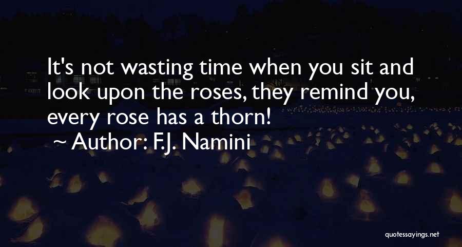 F.J. Namini Quotes: It's Not Wasting Time When You Sit And Look Upon The Roses, They Remind You, Every Rose Has A Thorn!