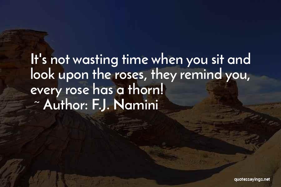 F.J. Namini Quotes: It's Not Wasting Time When You Sit And Look Upon The Roses, They Remind You, Every Rose Has A Thorn!