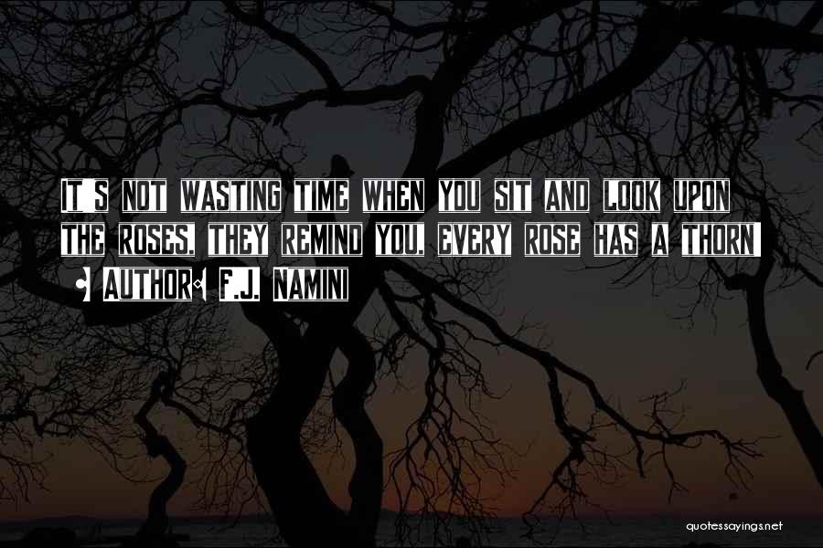 F.J. Namini Quotes: It's Not Wasting Time When You Sit And Look Upon The Roses, They Remind You, Every Rose Has A Thorn!