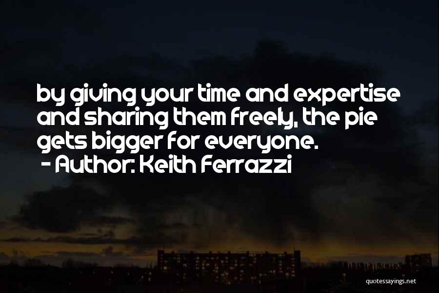 Keith Ferrazzi Quotes: By Giving Your Time And Expertise And Sharing Them Freely, The Pie Gets Bigger For Everyone.