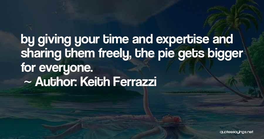 Keith Ferrazzi Quotes: By Giving Your Time And Expertise And Sharing Them Freely, The Pie Gets Bigger For Everyone.