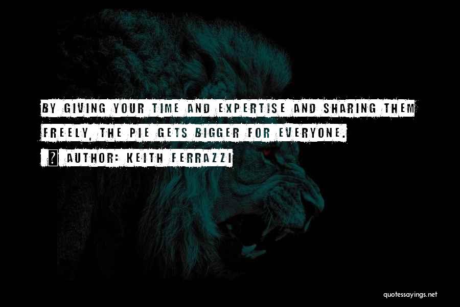 Keith Ferrazzi Quotes: By Giving Your Time And Expertise And Sharing Them Freely, The Pie Gets Bigger For Everyone.