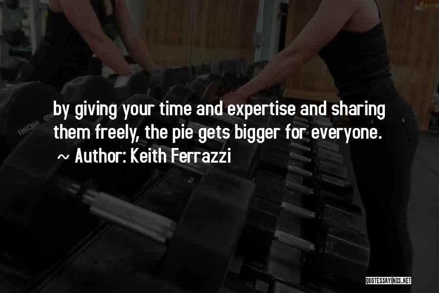 Keith Ferrazzi Quotes: By Giving Your Time And Expertise And Sharing Them Freely, The Pie Gets Bigger For Everyone.