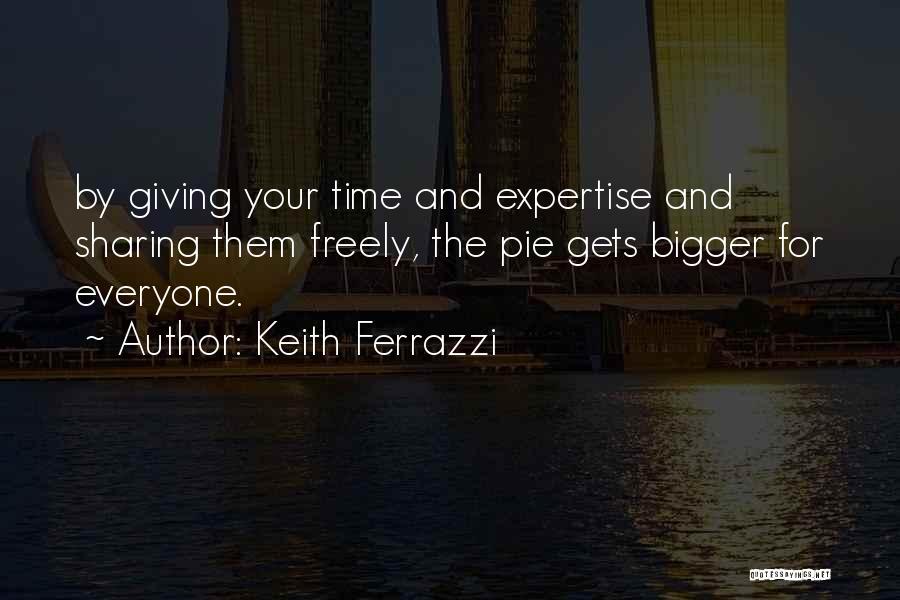 Keith Ferrazzi Quotes: By Giving Your Time And Expertise And Sharing Them Freely, The Pie Gets Bigger For Everyone.
