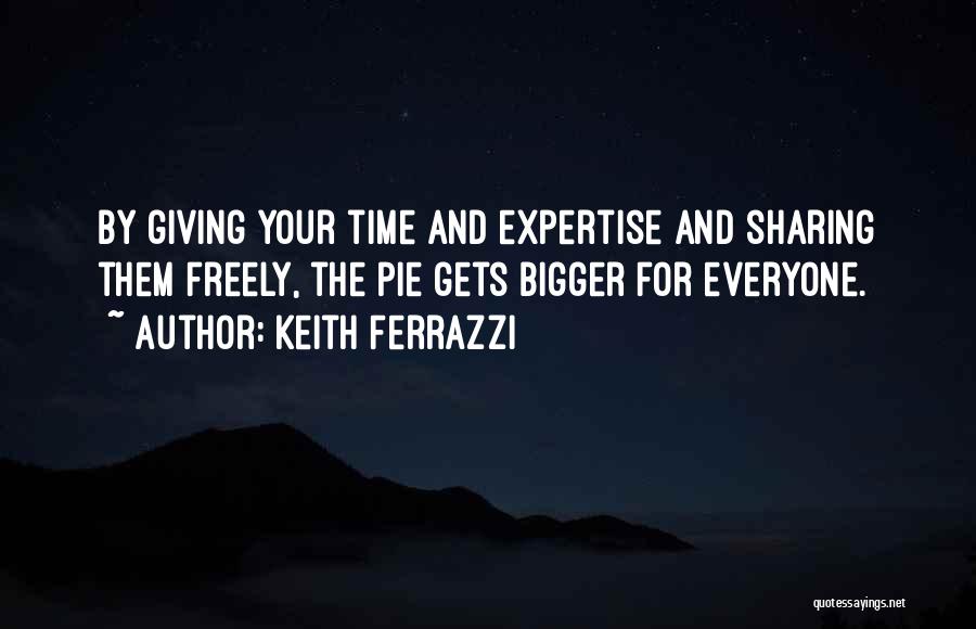 Keith Ferrazzi Quotes: By Giving Your Time And Expertise And Sharing Them Freely, The Pie Gets Bigger For Everyone.