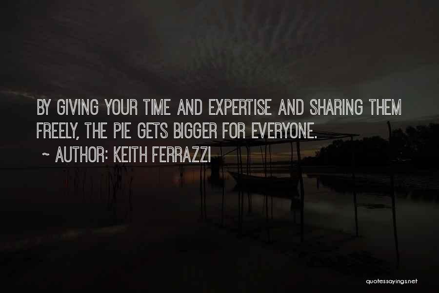 Keith Ferrazzi Quotes: By Giving Your Time And Expertise And Sharing Them Freely, The Pie Gets Bigger For Everyone.