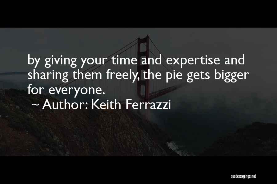 Keith Ferrazzi Quotes: By Giving Your Time And Expertise And Sharing Them Freely, The Pie Gets Bigger For Everyone.