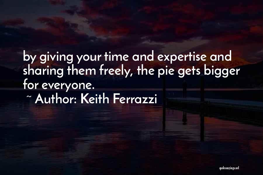 Keith Ferrazzi Quotes: By Giving Your Time And Expertise And Sharing Them Freely, The Pie Gets Bigger For Everyone.