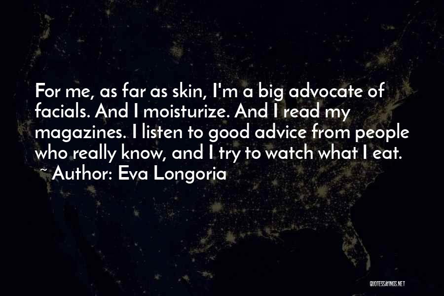 Eva Longoria Quotes: For Me, As Far As Skin, I'm A Big Advocate Of Facials. And I Moisturize. And I Read My Magazines.