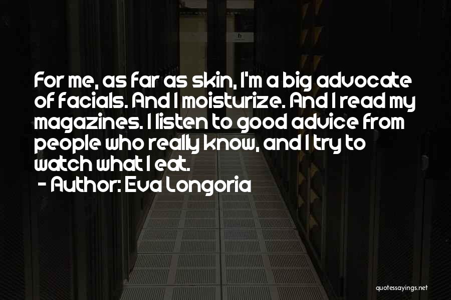 Eva Longoria Quotes: For Me, As Far As Skin, I'm A Big Advocate Of Facials. And I Moisturize. And I Read My Magazines.