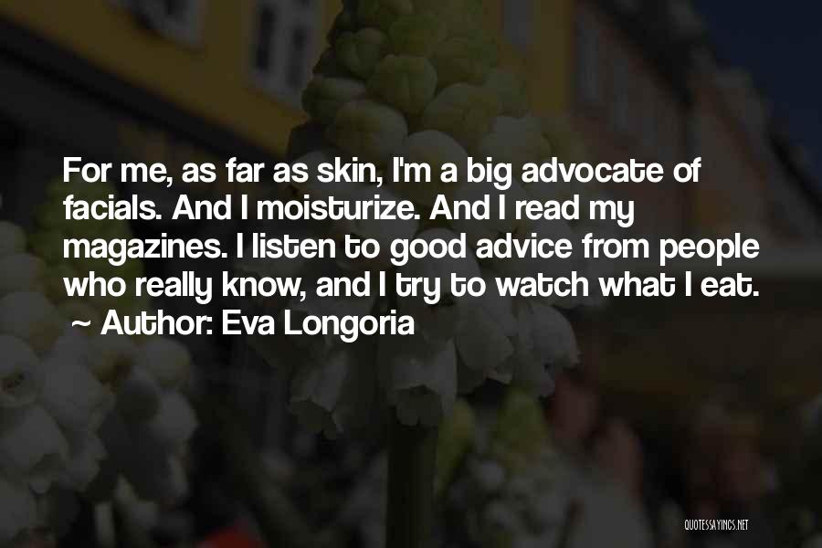 Eva Longoria Quotes: For Me, As Far As Skin, I'm A Big Advocate Of Facials. And I Moisturize. And I Read My Magazines.