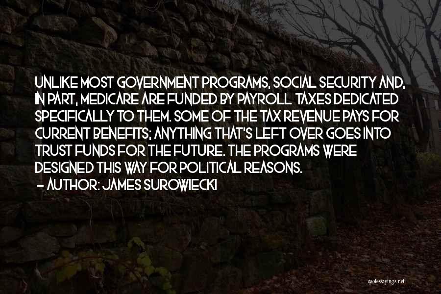 James Surowiecki Quotes: Unlike Most Government Programs, Social Security And, In Part, Medicare Are Funded By Payroll Taxes Dedicated Specifically To Them. Some