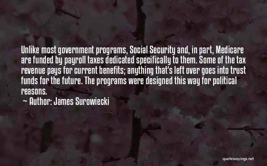 James Surowiecki Quotes: Unlike Most Government Programs, Social Security And, In Part, Medicare Are Funded By Payroll Taxes Dedicated Specifically To Them. Some