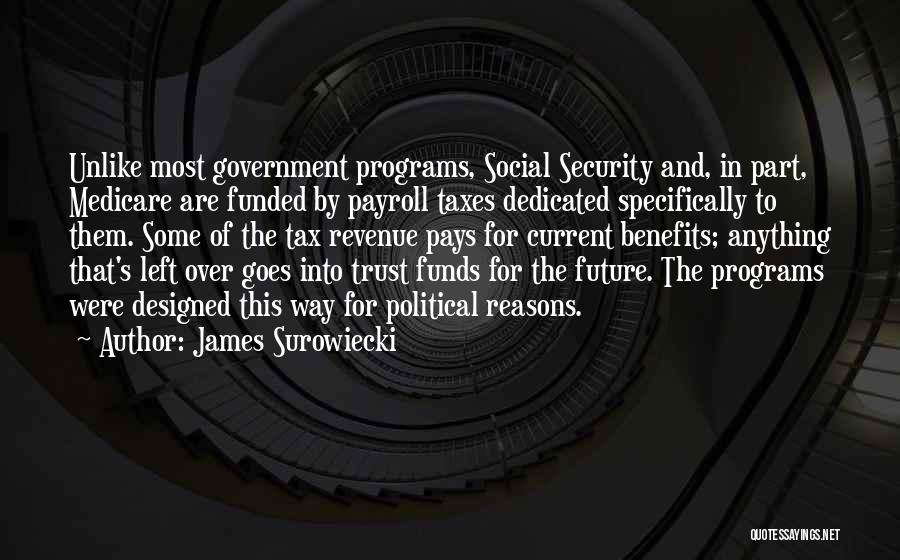 James Surowiecki Quotes: Unlike Most Government Programs, Social Security And, In Part, Medicare Are Funded By Payroll Taxes Dedicated Specifically To Them. Some