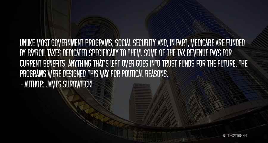 James Surowiecki Quotes: Unlike Most Government Programs, Social Security And, In Part, Medicare Are Funded By Payroll Taxes Dedicated Specifically To Them. Some