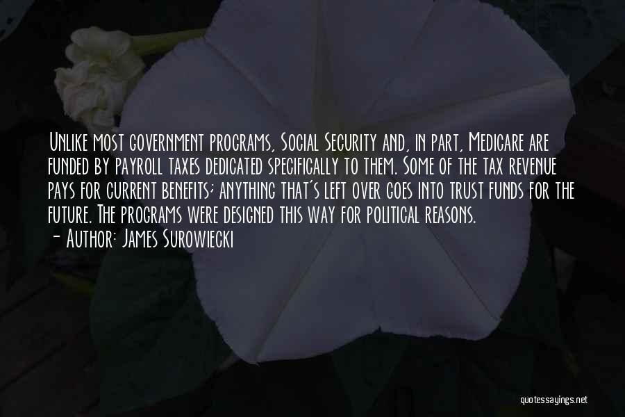 James Surowiecki Quotes: Unlike Most Government Programs, Social Security And, In Part, Medicare Are Funded By Payroll Taxes Dedicated Specifically To Them. Some